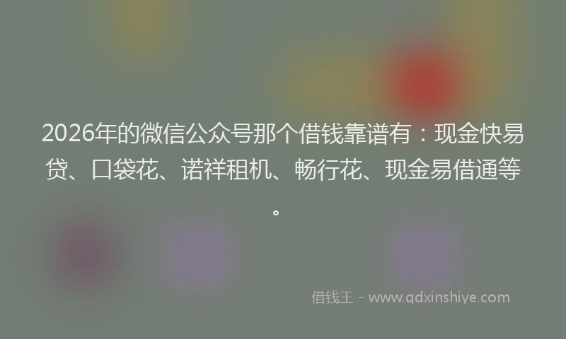 2026年的微信公众号那个借钱靠谱有：现金快易贷、口袋花、诺祥租机、畅行花、现金易借通等。