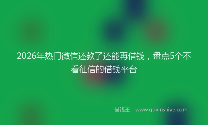 2026年热门微信还款了还能再借钱,盘点5个不看征信的借钱平台