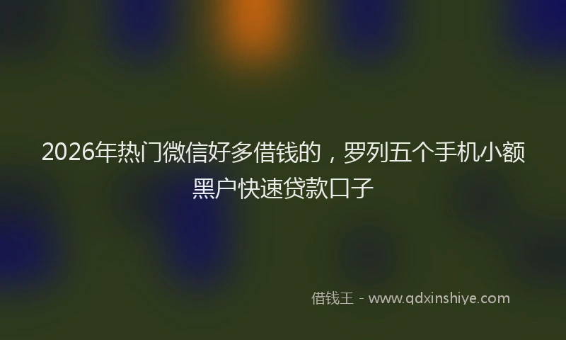 2026年热门微信好多借钱的，罗列五个手机小额黑户快速贷款口子