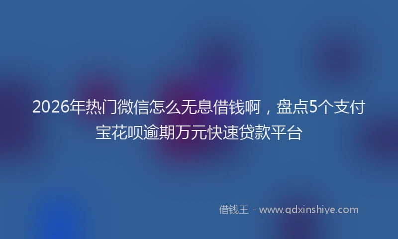 2026年热门微信怎么无息借钱啊，盘点5个支付宝花呗逾期万元快速贷款平台