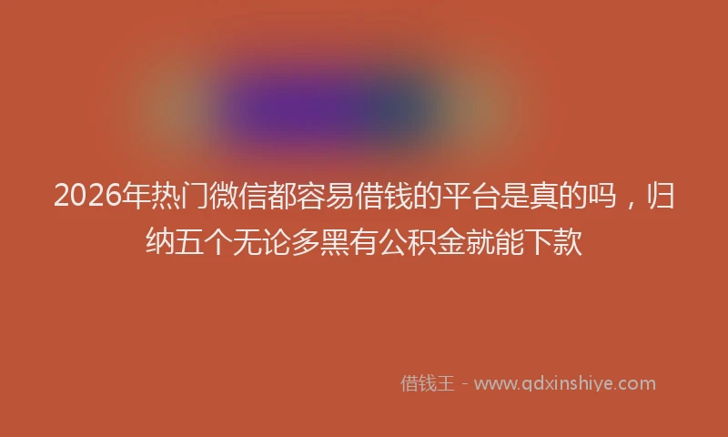 2026年热门微信都容易借钱的平台是真的吗，归纳五个无论多黑有公积金就能下款