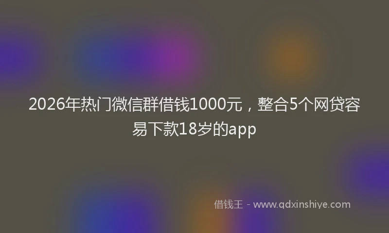 2026年热门微信群借钱1000元,整合5个网贷容易下款18岁的app