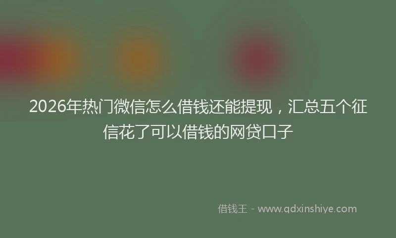 2026年热门微信怎么借钱还能提现，汇总五个征信花了可以借钱的网贷口子