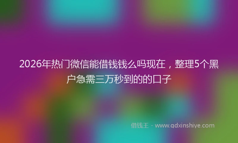 2026年热门微信能借钱钱么吗现在，整理5个黑户急需三万秒到的的口子