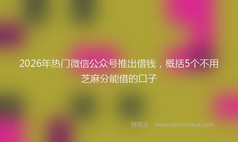 2026年热门微信公众号推出借钱，概括5个不用芝麻分能借的口子