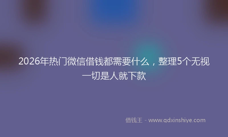 2026年热门微信借钱都需要什么，整理5个无视一切是人就下款