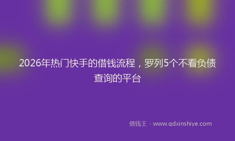 2026年热门快手的借钱流程，罗列5个不看负债查询的平台