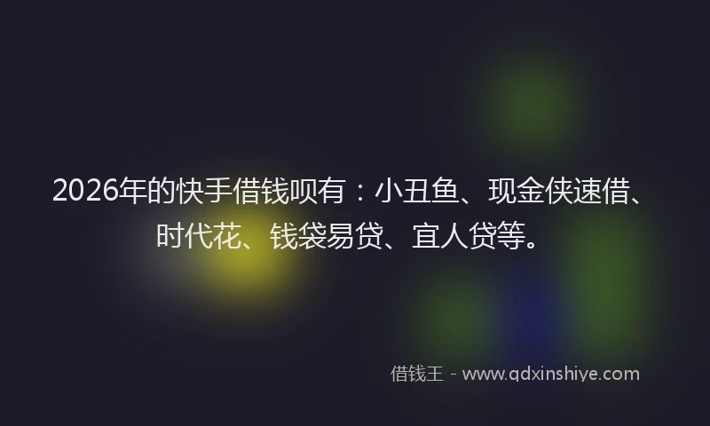 2026年的快手借钱呗有:小丑鱼、现金侠速借、时代花、钱袋易贷、宜人贷等。