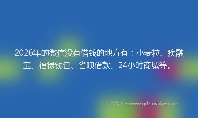 2026年的微信没有借钱的地方有：小麦粒、疾融宝、福禄钱包、省呗借款、24小时商城等。