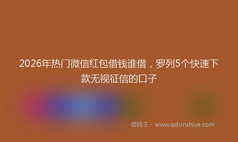 2026年热门微信红包借钱谁借，罗列5个快速下款无视征信的口子