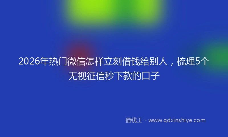 2026年热门微信怎样立刻借钱给别人，梳理5个无视征信秒下款的口子