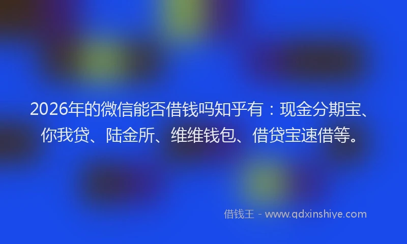 2026年的微信能否借钱吗知乎有:现金分期宝、你我贷、陆金所、维维钱包、借贷宝速借等。