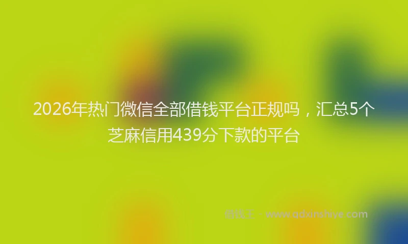 2026年热门微信全部借钱平台正规吗，汇总5个芝麻信用439分下款的平台