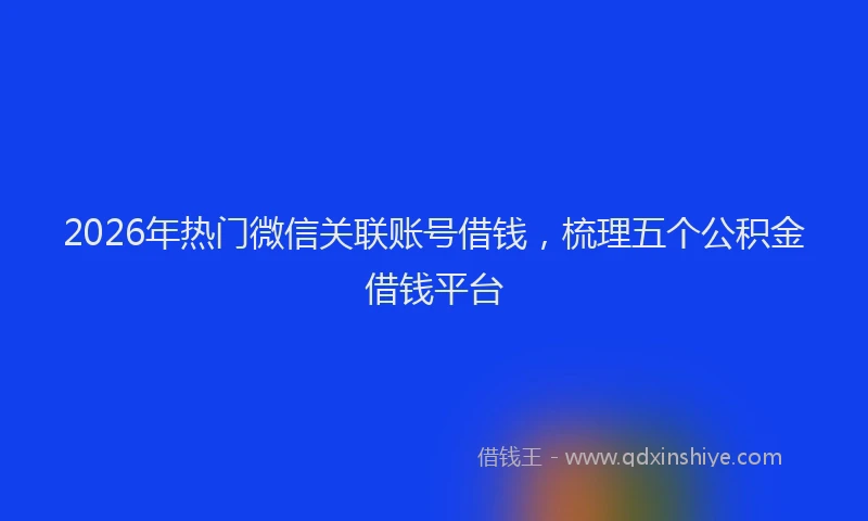 2026年热门微信关联账号借钱，梳理五个公积金借钱平台