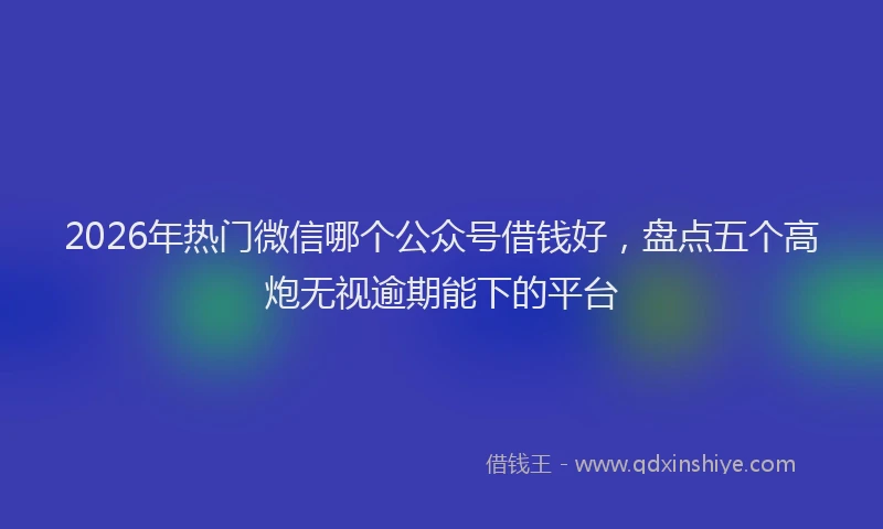 2026年热门微信哪个公众号借钱好，盘点五个高炮无视逾期能下的平台