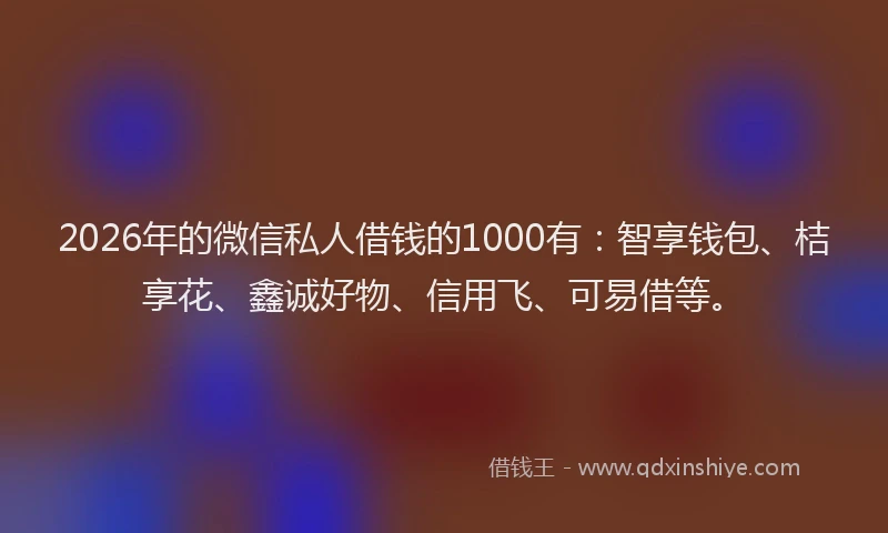 2026年的微信私人借钱的1000有：智享钱包、桔享花、鑫诚好物、信用飞、可易借等。