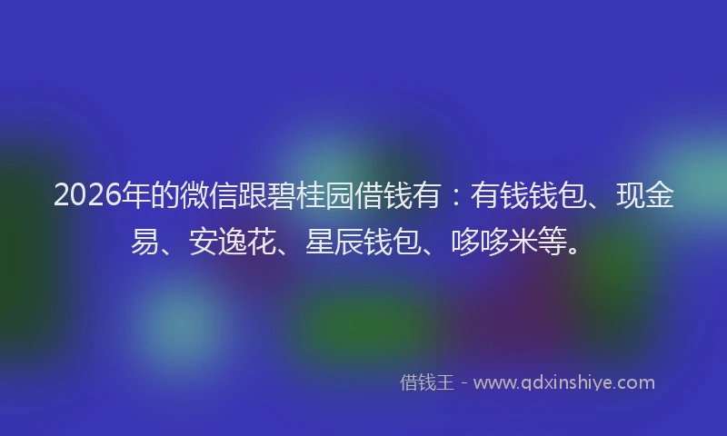 2026年的微信跟碧桂园借钱有：有钱钱包、现金易、安逸花、星辰钱包、哆哆米等。
