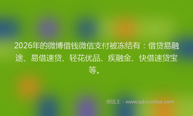 2026年的微博借钱微信支付被冻结有:借贷易融途、易借速贷、轻花优品、疾融金、快借速贷宝等。