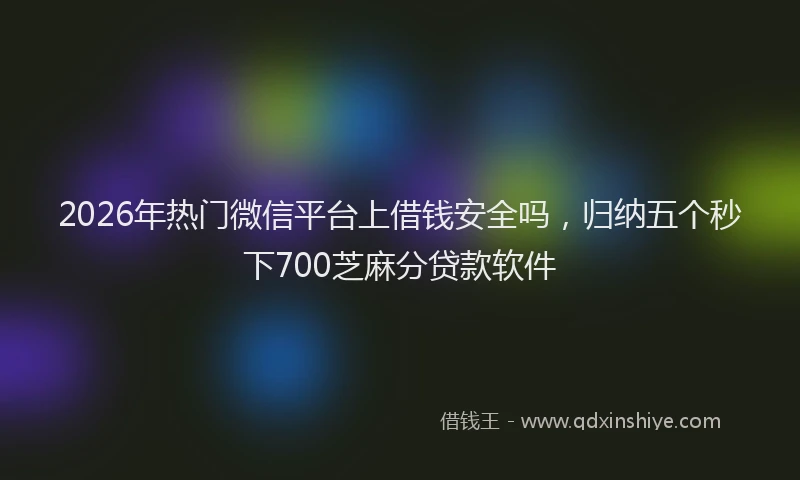2026年热门微信平台上借钱安全吗，归纳五个秒下700芝麻分贷款软件