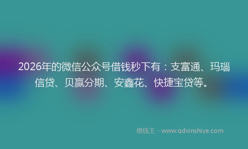 2026年的微信公众号借钱秒下有：支富通、玛瑙信贷、贝赢分期、安鑫花、快捷宝贷等。
