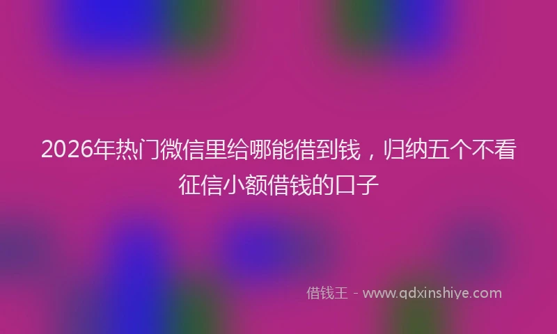 2026年热门微信里给哪能借到钱，归纳五个不看征信小额借钱的口子