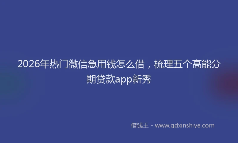 2026年热门微信急用钱怎么借，梳理五个高能分期贷款app新秀