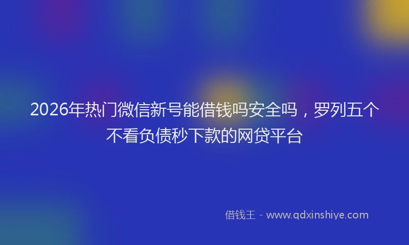 2026年热门微信新号能借钱吗安全吗，罗列五个不看负债秒下款的网贷平台