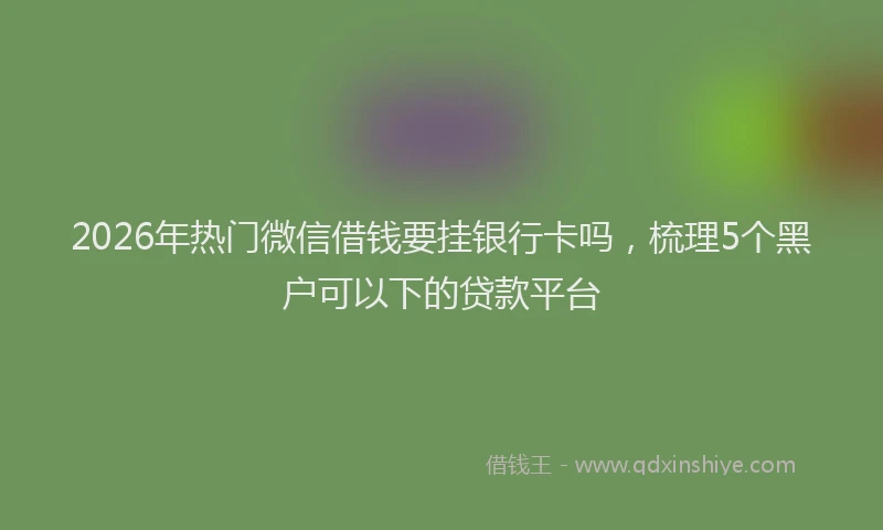 2026年热门微信借钱要挂银行卡吗，梳理5个黑户可以下的贷款平台