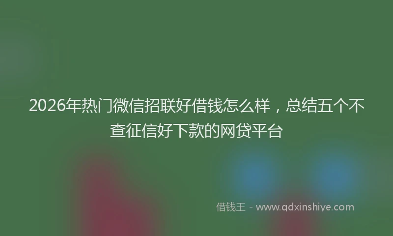 2026年热门微信招联好借钱怎么样，总结五个不查征信好下款的网贷平台