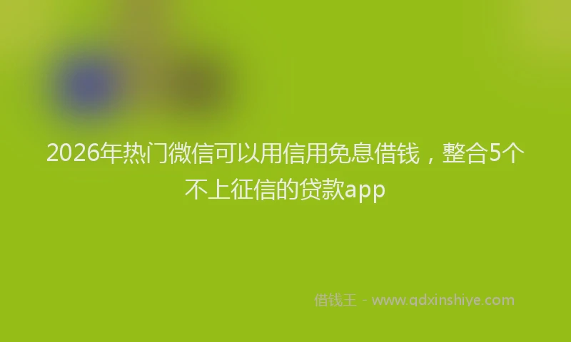 2026年热门微信可以用信用免息借钱，整合5个不上征信的贷款app