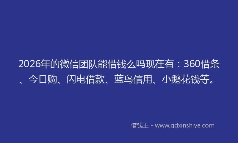 2026年的微信团队能借钱么吗现在有：360借条、今日购、闪电借款、蓝鸟信用、小鹅花钱等。