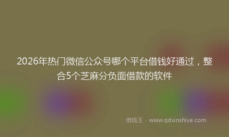 2026年热门微信公众号哪个平台借钱好通过，整合5个芝麻分负面借款的软件