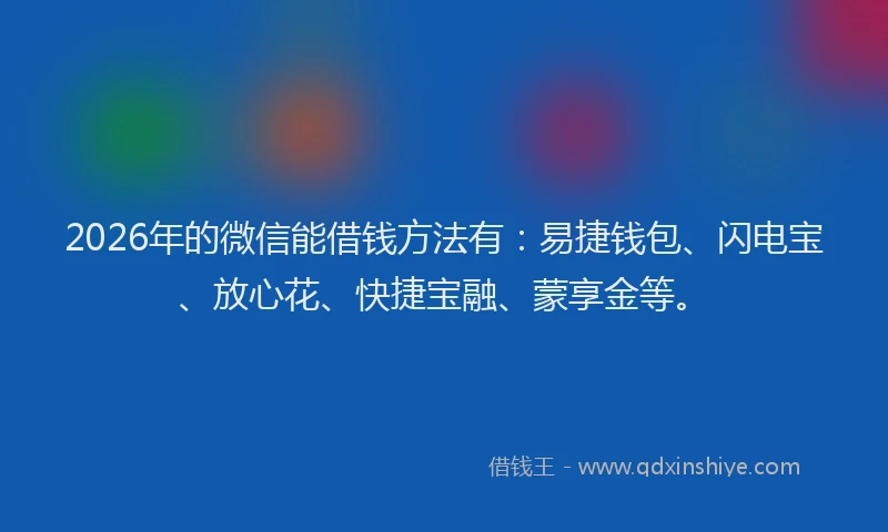 2026年的微信能借钱方法有：易捷钱包、闪电宝、放心花、快捷宝融、蒙享金等。
