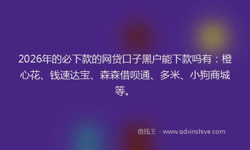 2026年的必下款的网贷口子黑户能下款吗有：橙心花、钱速达宝、森森借呗通、多米、小狗商城等。