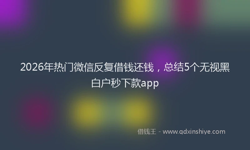2026年热门微信反复借钱还钱，总结5个无视黑白户秒下款app
