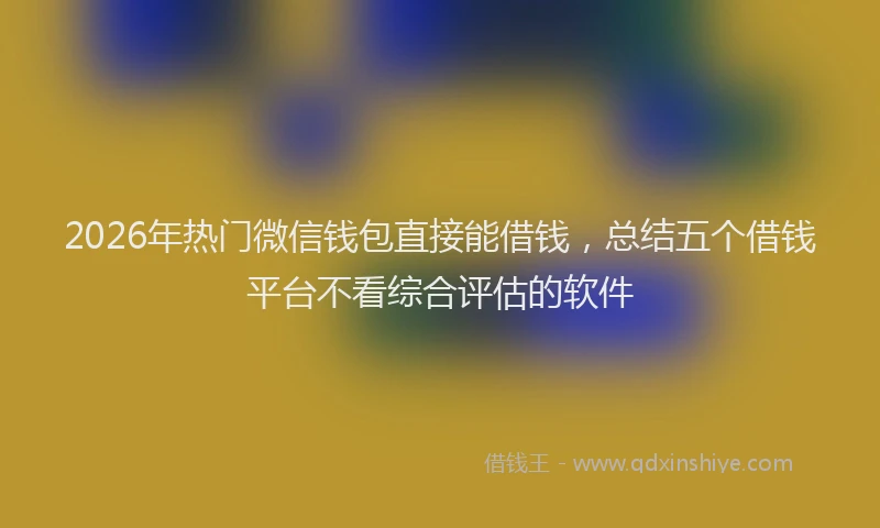2026年热门微信钱包直接能借钱，总结五个借钱平台不看综合评估的软件