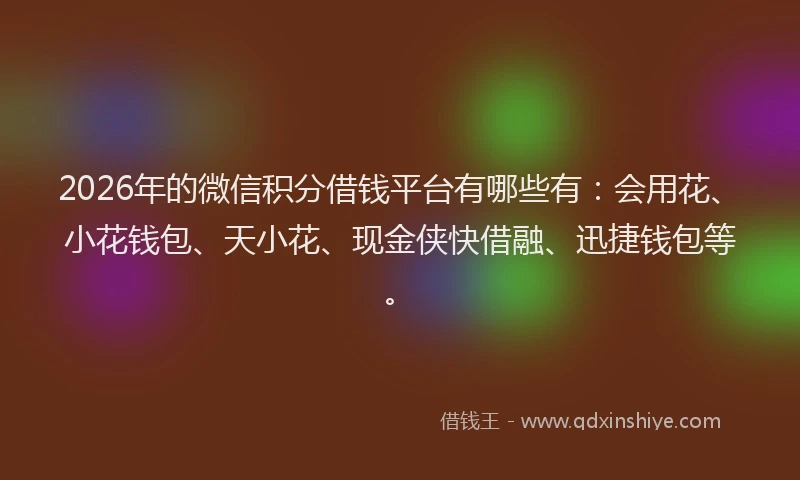 2026年的微信积分借钱平台有哪些有：会用花、小花钱包、天小花、现金侠快借融、迅捷钱包等。