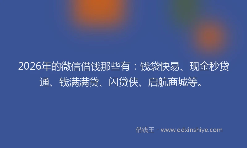 2026年的微信借钱那些有：钱袋快易、现金秒贷通、钱满满贷、闪贷侠、启航商城等。