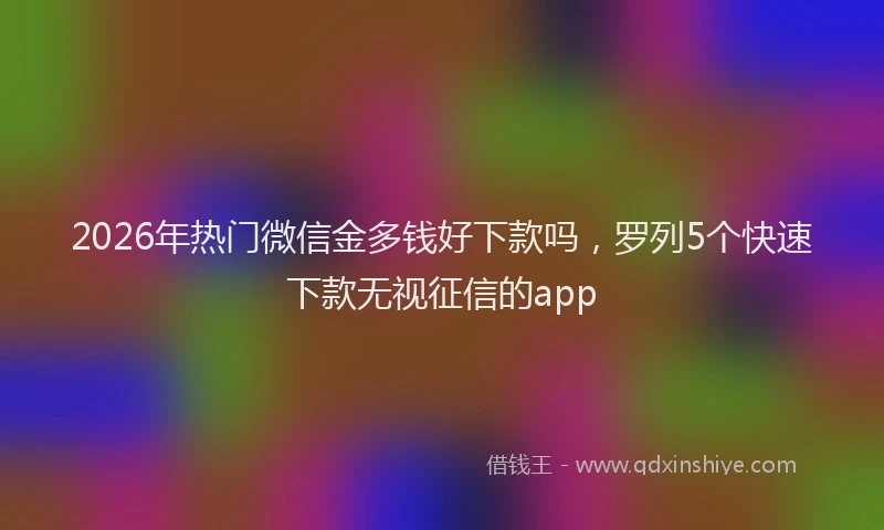2026年热门微信金多钱好下款吗，罗列5个快速下款无视征信的app