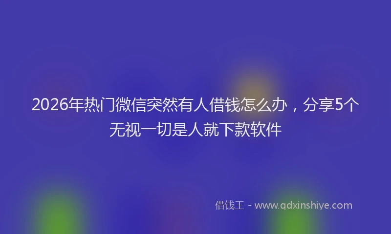 2026年热门微信突然有人借钱怎么办，分享5个无视一切是人就下款软件