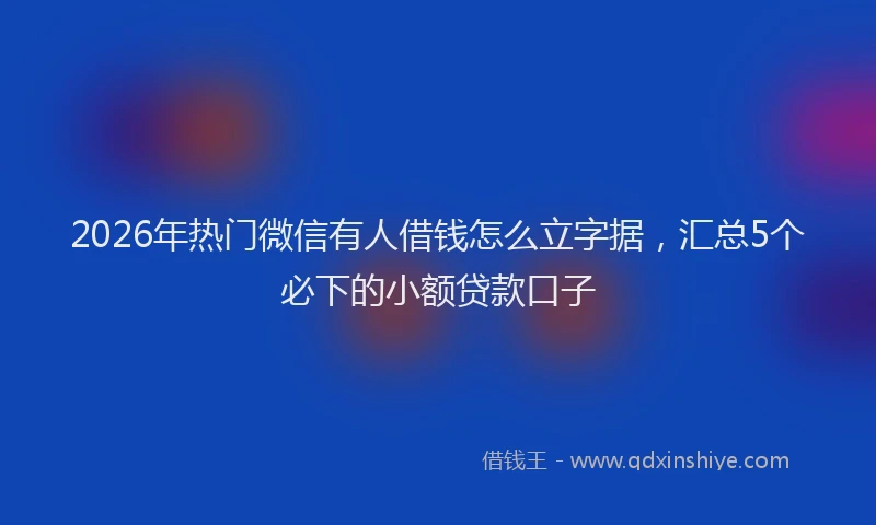 2026年热门微信有人借钱怎么立字据，汇总5个必下的小额贷款口子