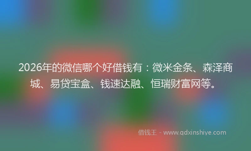 2026年的微信哪个好借钱有：微米金条、森泽商城、易贷宝盒、钱速达融、恒瑞财富网等。