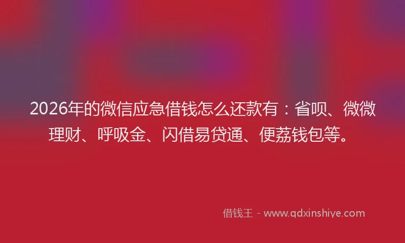 2026年的微信应急借钱怎么还款有：省呗、微微理财、呼吸金、闪借易贷通、便荔钱包等。