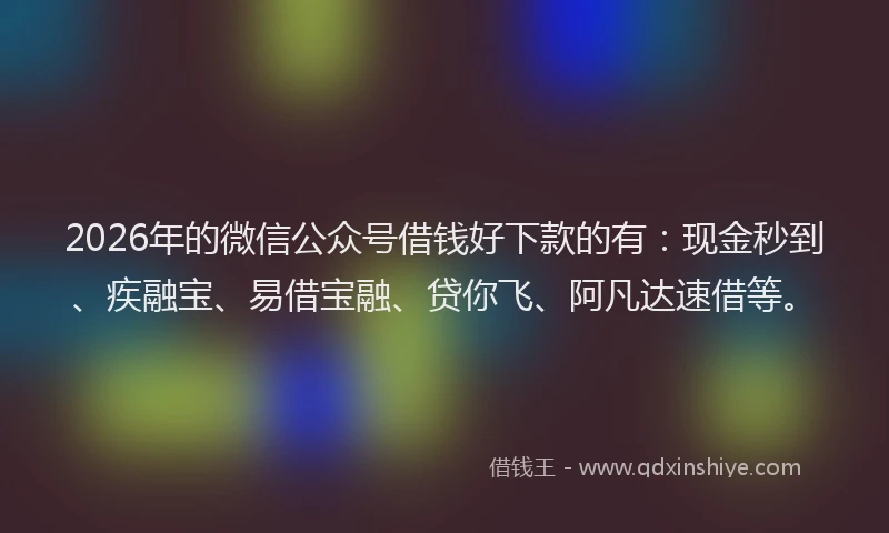 2026年的微信公众号借钱好下款的有：现金秒到、疾融宝、易借宝融、贷你飞、阿凡达速借等。