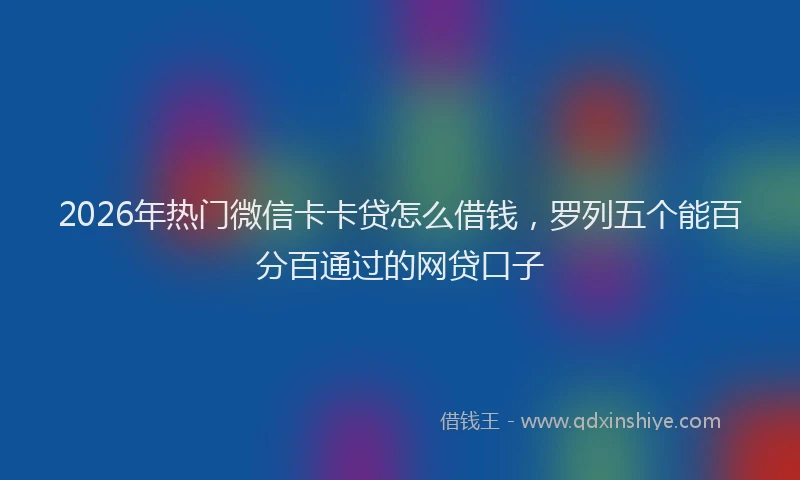 2026年热门微信卡卡贷怎么借钱，罗列五个能百分百通过的网贷口子