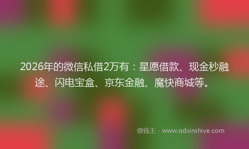 2026年的微信私借2万有：星愿借款、现金秒融途、闪电宝盒、京东金融、魔快商城等。