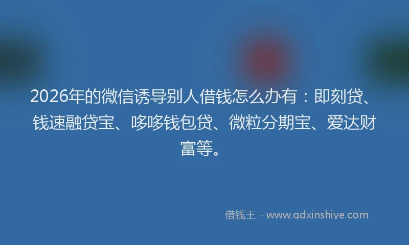 2026年的微信诱导别人借钱怎么办有:即刻贷、钱速融贷宝、哆哆钱包贷、微粒分期宝、爱达财富等。