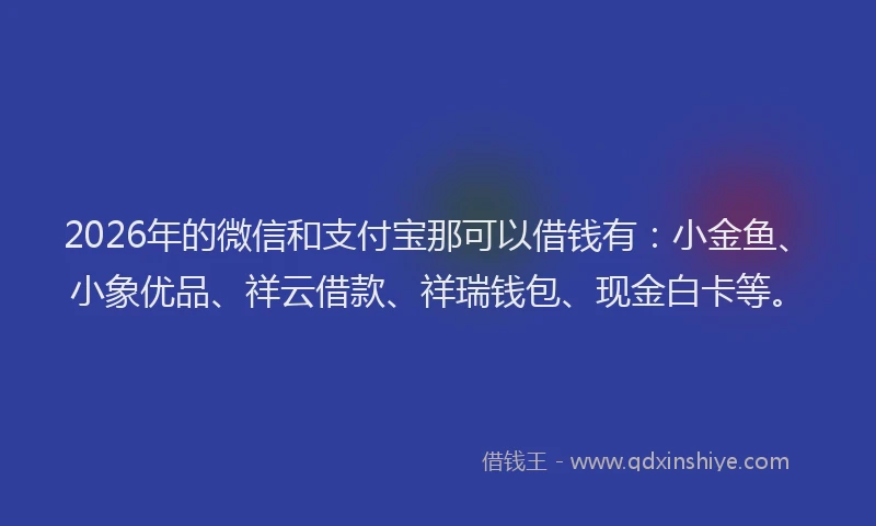 2026年的微信和支付宝那可以借钱有：小金鱼、小象优品、祥云借款、祥瑞钱包、现金白卡等。