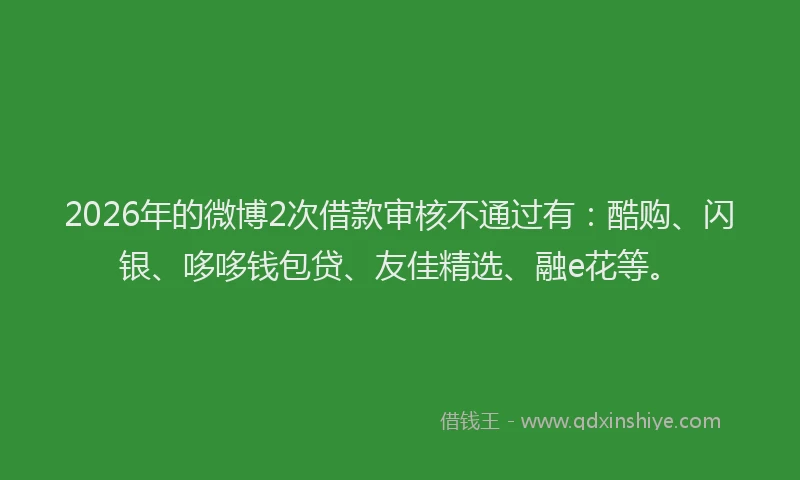 2026年的微博2次借款审核不通过有：酷购、闪银、哆哆钱包贷、友佳精选、融e花等。