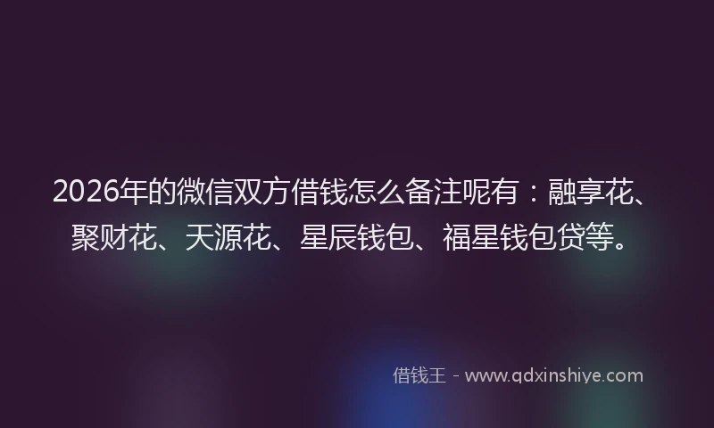 2026年的微信双方借钱怎么备注呢有：融享花、聚财花、天源花、星辰钱包、福星钱包贷等。